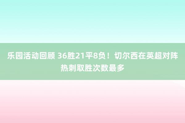 乐园活动回顾 36胜21平8负！切尔西在英超对阵热刺取胜次数最多