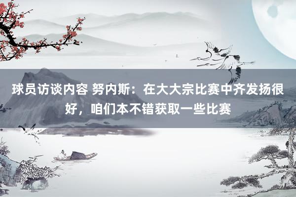 球员访谈内容 努内斯：在大大宗比赛中齐发扬很好，咱们本不错获取一些比赛