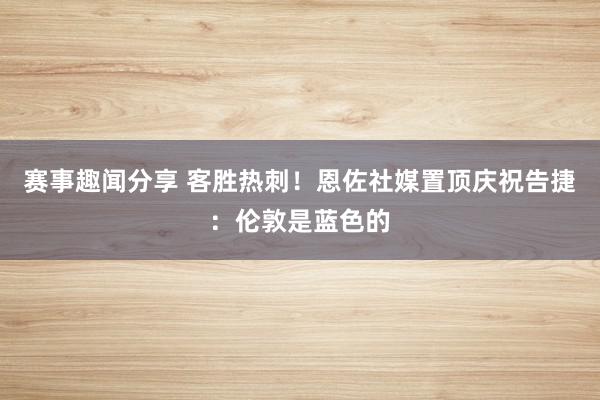 赛事趣闻分享 客胜热刺！恩佐社媒置顶庆祝告捷：伦敦是蓝色的