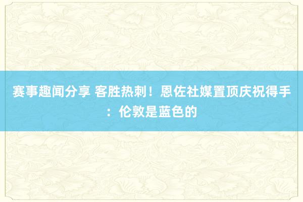 赛事趣闻分享 客胜热刺！恩佐社媒置顶庆祝得手：伦敦是蓝色的