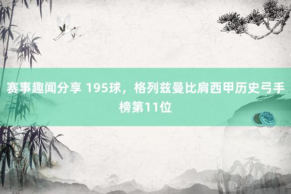 赛事趣闻分享 195球，格列兹曼比肩西甲历史弓手榜第11位