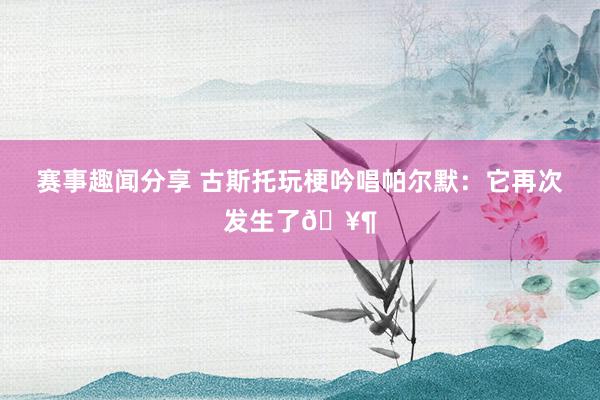 赛事趣闻分享 古斯托玩梗吟唱帕尔默：它再次发生了🥶