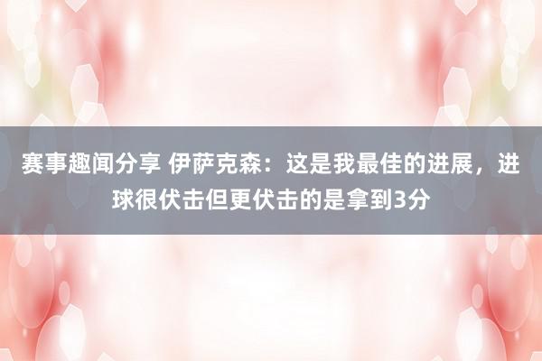 赛事趣闻分享 伊萨克森：这是我最佳的进展，进球很伏击但更伏击的是拿到3分