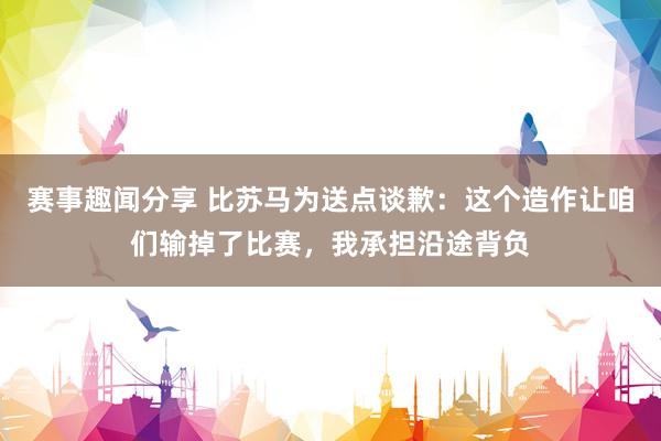 赛事趣闻分享 比苏马为送点谈歉：这个造作让咱们输掉了比赛，我承担沿途背负