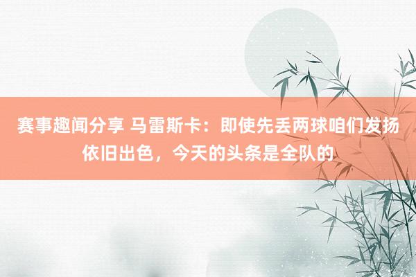 赛事趣闻分享 马雷斯卡：即使先丢两球咱们发扬依旧出色，今天的头条是全队的