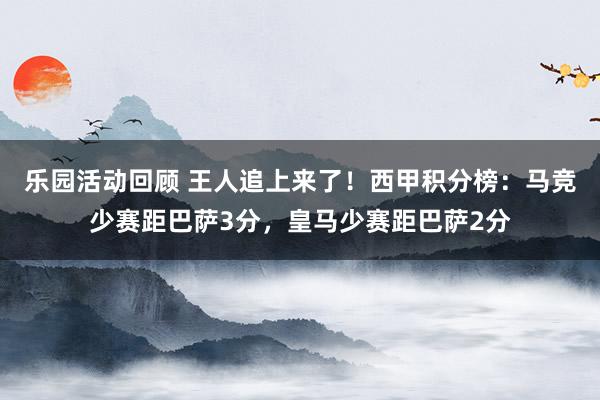 乐园活动回顾 王人追上来了！西甲积分榜：马竞少赛距巴萨3分，皇马少赛距巴萨2分