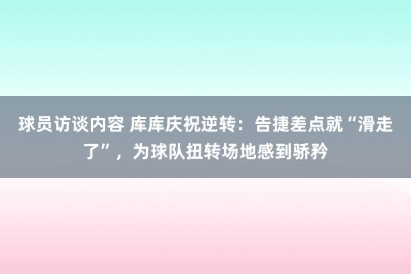 球员访谈内容 库库庆祝逆转：告捷差点就“滑走了”，为球队扭转场地感到骄矜