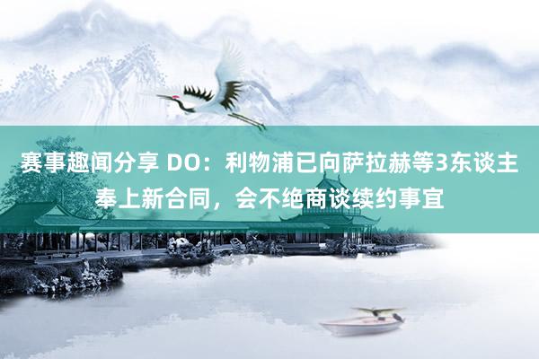 赛事趣闻分享 DO：利物浦已向萨拉赫等3东谈主奉上新合同，会不绝商谈续约事宜