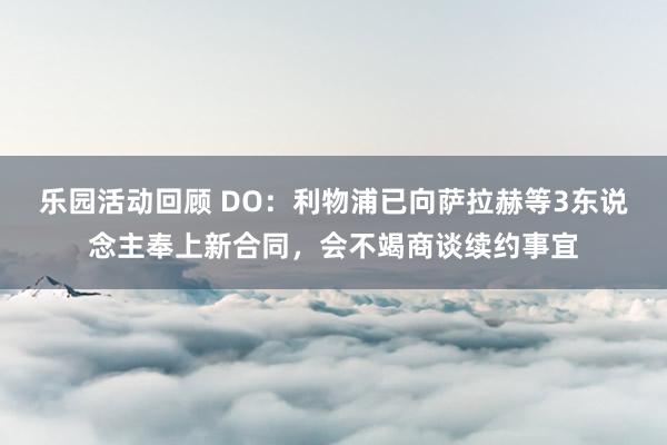 乐园活动回顾 DO：利物浦已向萨拉赫等3东说念主奉上新合同，会不竭商谈续约事宜