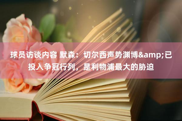 球员访谈内容 默森：切尔西声势渊博&已投入争冠行列，是利物浦最大的胁迫