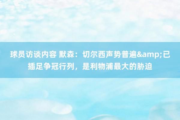 球员访谈内容 默森：切尔西声势普遍&已插足争冠行列，是利物浦最大的胁迫