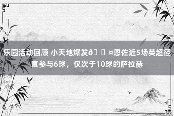 乐园活动回顾 小天地爆发😤恩佐近5场英超径直参与6球，仅次于10球的萨拉赫